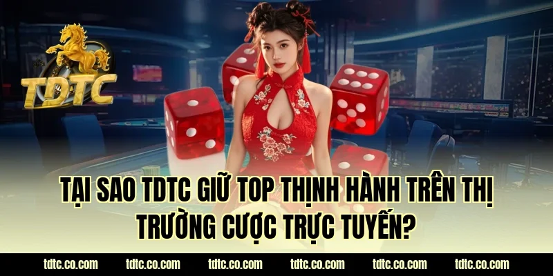 Tại sao TDTC giữ top thịnh hành trên thị trường cược trực tuyến?